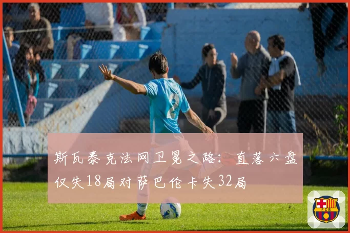 斯瓦泰克法网卫冕之路：直落六盘仅失18局对萨巴伦卡失32局
