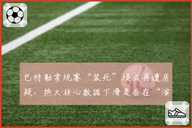 巴特勒常规赛“装死”模式再遭质疑，热火核心数据下滑是否在“演戏”？