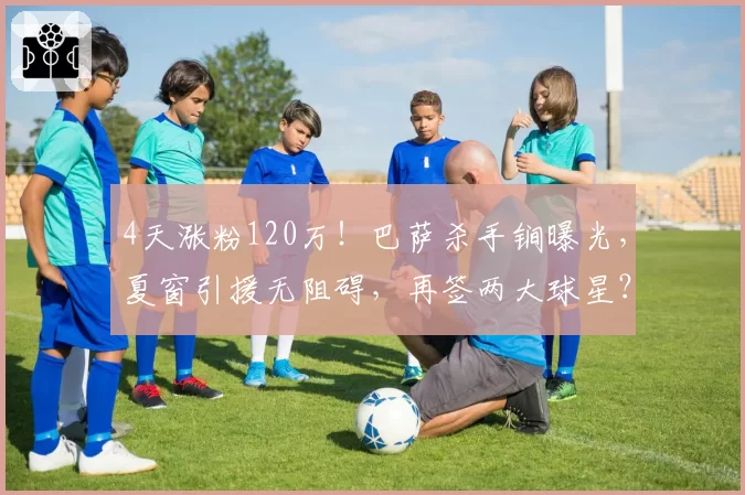4天涨粉120万！巴萨杀手锏曝光，夏窗引援无阻碍，再签两大球星？