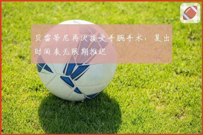 贝雷蒂尼再次接受手腕手术，复出时间表无限期推迟