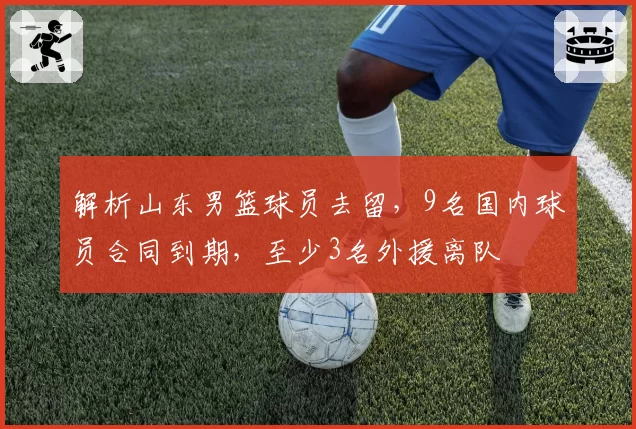 解析山东男篮球员去留,9名国内球员合同到期,至少3名外援离队