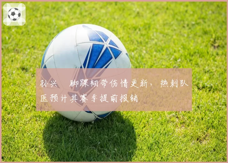 孙兴慜脚踝韧带伤情更新，热刺队医预计其赛季提前报销