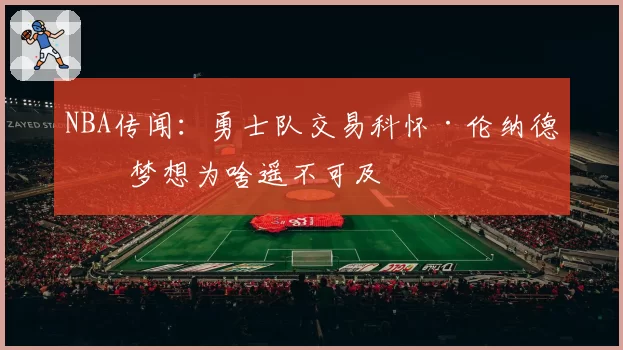 NBA传闻:勇士队交易科怀·伦纳德的梦想为啥遥不可及