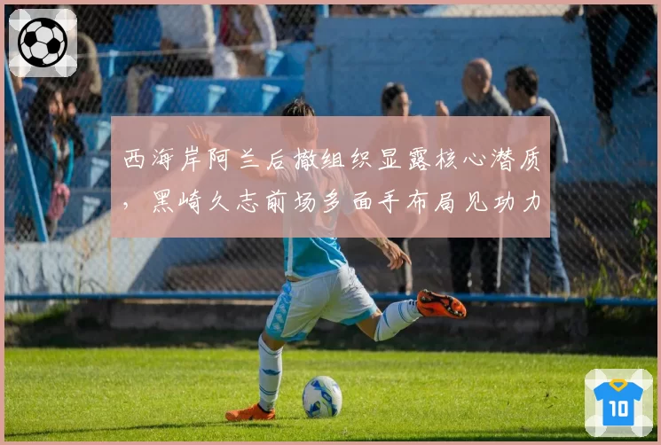 西海岸阿兰后撤组织显露核心潜质，黑崎久志前场多面手布局见功力