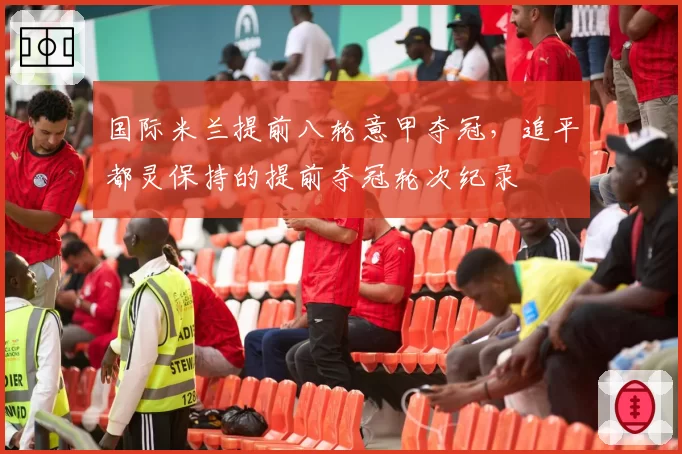 国际米兰提前八轮意甲夺冠,追平都灵保持的提前夺冠轮次纪录