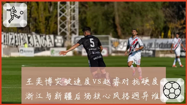 王奕博突破速度vs赵睿对抗硬度，浙江与新疆后场核心风格迥异谁能主导比赛节奏