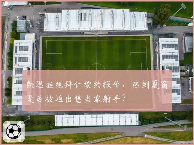 凯恩拒绝拜仁续约报价,热刺夏窗是否被迫出售当家射手?