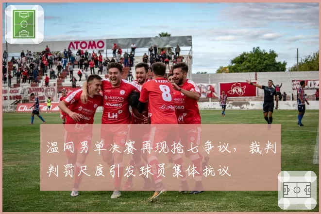 温网男单决赛再现抢七争议，裁判判罚尺度引发球员集体抗议