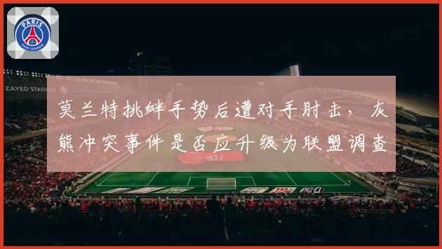 莫兰特挑衅手势后遭对手肘击,灰熊冲突事件是否应升级为联盟调查?