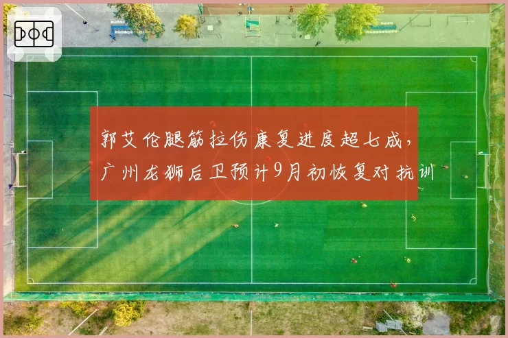 郭艾伦腿筋拉伤康复进度超七成，广州龙狮后卫预计9月初恢复对抗训练