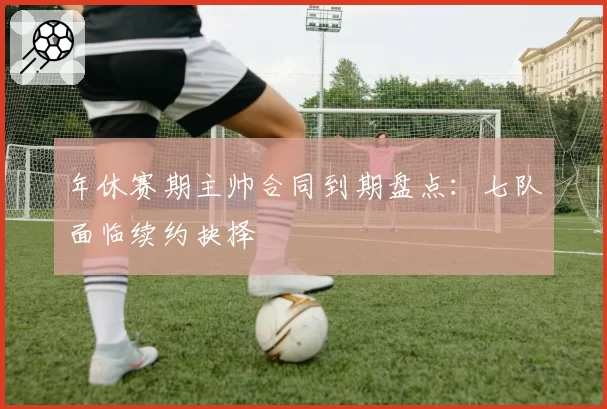 年休赛期主帅合同到期盘点:七队面临续约抉择