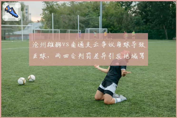 沧州雄狮vs南通支云争议角球导致丢球,两回合判罚差异引发地域骂战