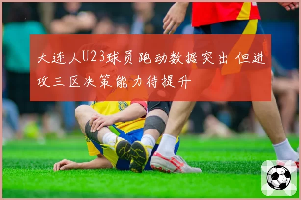 大连人U23球员跑动数据突出 但进攻三区决策能力待提升