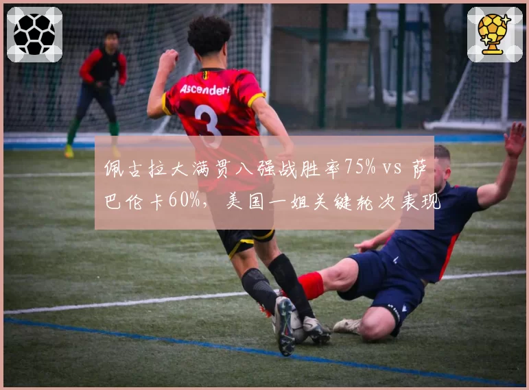 佩古拉大满贯八强战胜率75% vs 萨巴伦卡60%，美国一姐关键轮次表现更稳