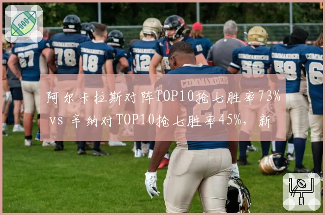 阿尔卡拉斯对阵TOP10抢七胜率73% vs 辛纳对TOP10抢七胜率45%,新生代关键分数据对比