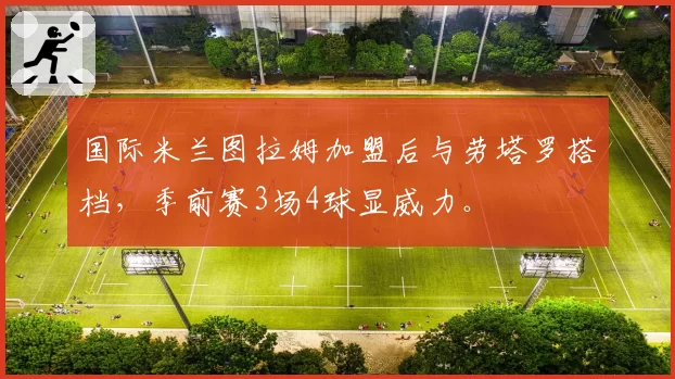 国际米兰图拉姆加盟后与劳塔罗搭档,季前赛3场4球显威力。