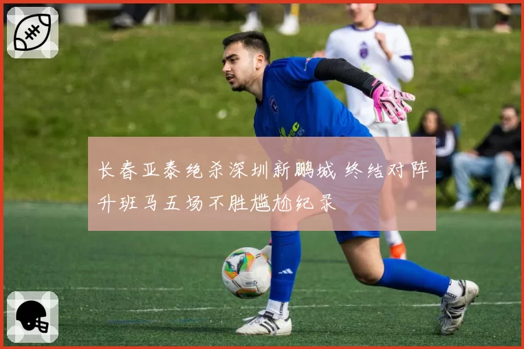 长春亚泰绝杀深圳新鹏城 终结对阵升班马五场不胜尴尬纪录