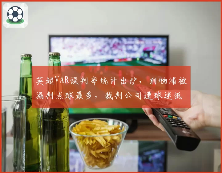 英超VAR误判率统计出炉，利物浦被漏判点球最多，裁判公司遭球迷抵制