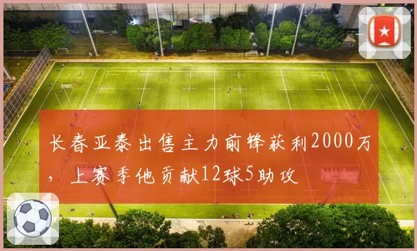 长春亚泰出售主力前锋获利2000万,上赛季他贡献12球5助攻