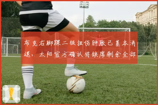布克右脚踝二级扭伤肿胀已基本消退，太阳官方确认将缺席剩余全部季前赛
