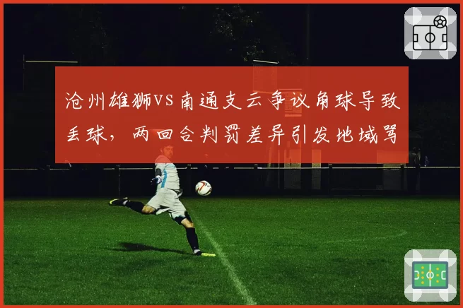 沧州雄狮vs南通支云争议角球导致丢球,两回合判罚差异引发地域骂战
