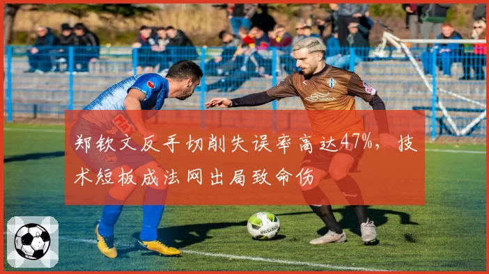 郑钦文反手切削失误率高达47%,技术短板成法网出局致命伤
