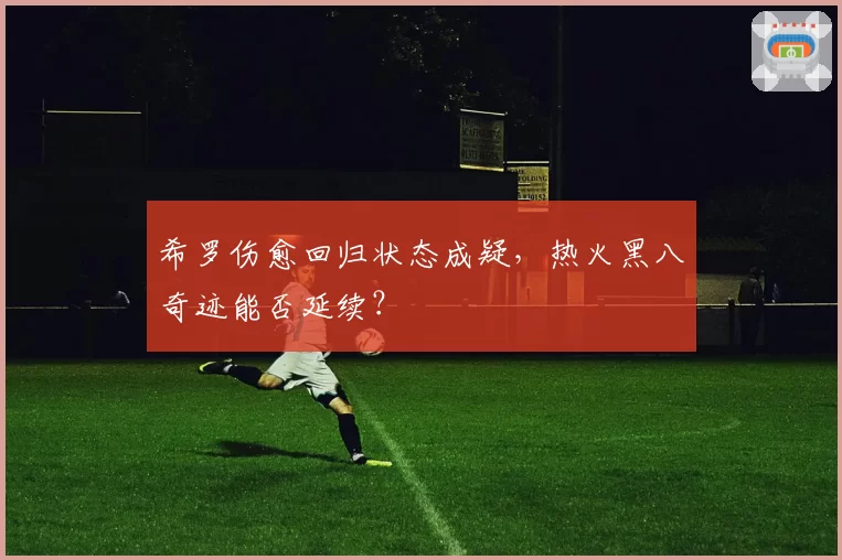 希罗伤愈回归状态成疑，热火黑八奇迹能否延续？