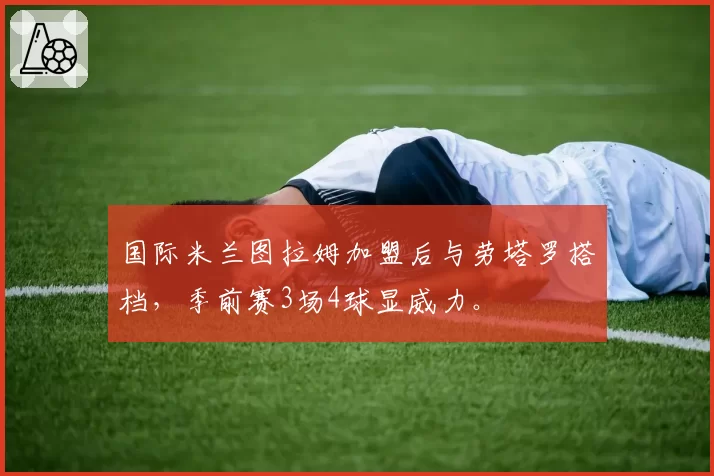 国际米兰图拉姆加盟后与劳塔罗搭档,季前赛3场4球显威力。