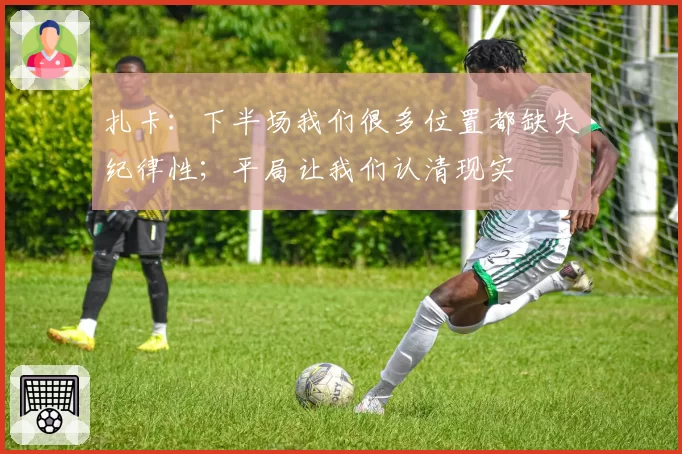 扎卡：下半场我们很多位置都缺失纪律性；平局让我们认清现实