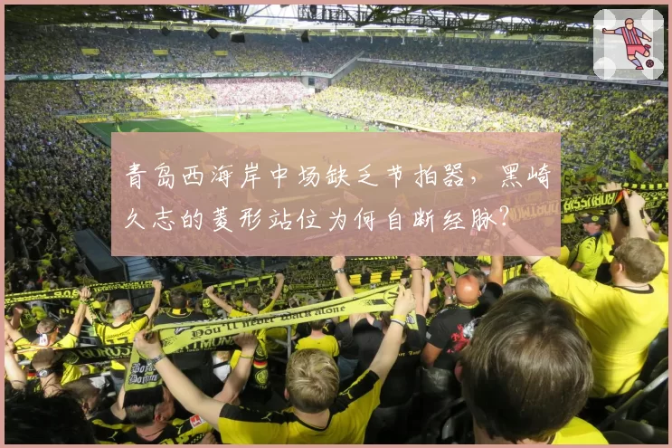 青岛西海岸中场缺乏节拍器,黑崎久志的菱形站位为何自断经脉?