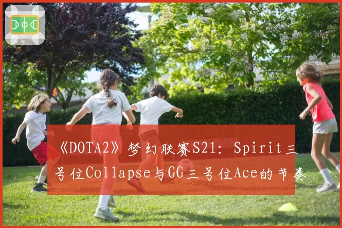 《DOTA2》梦幻联赛S21：Spirit三号位Collapse与GG三号位Ace的节奏掌控力深度解析