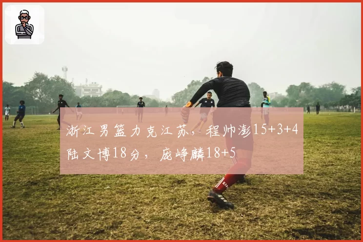 浙江男篮力克江苏,程帅澎15+3+4陆文博18分,庞峥麟18+5
