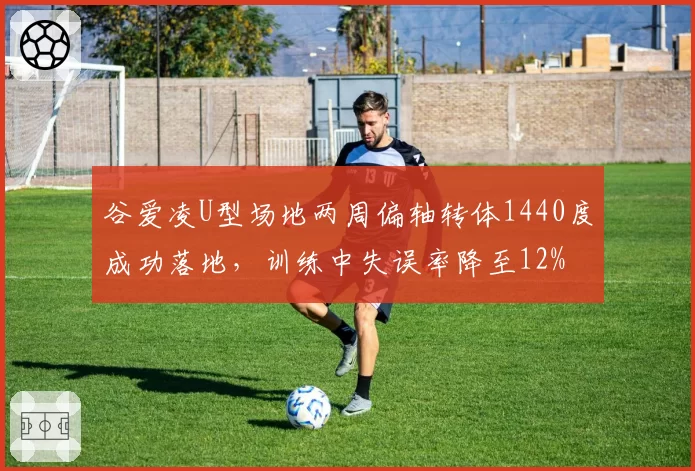 谷爱凌U型场地两周偏轴转体1440度成功落地，训练中失误率降至12%