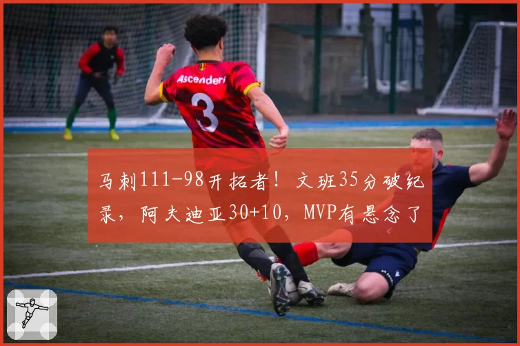 马刺111-98开拓者!文班35分破纪录,阿夫迪亚30+10,MVP有悬念了