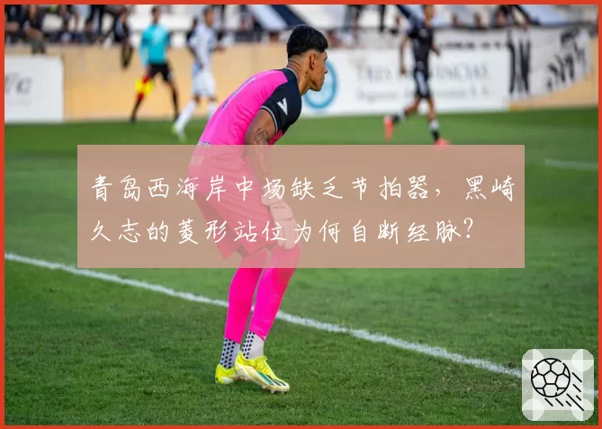 青岛西海岸中场缺乏节拍器,黑崎久志的菱形站位为何自断经脉?