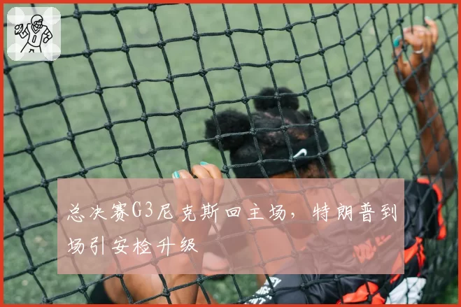 总决赛G3尼克斯回主场，特朗普到场引安检升级