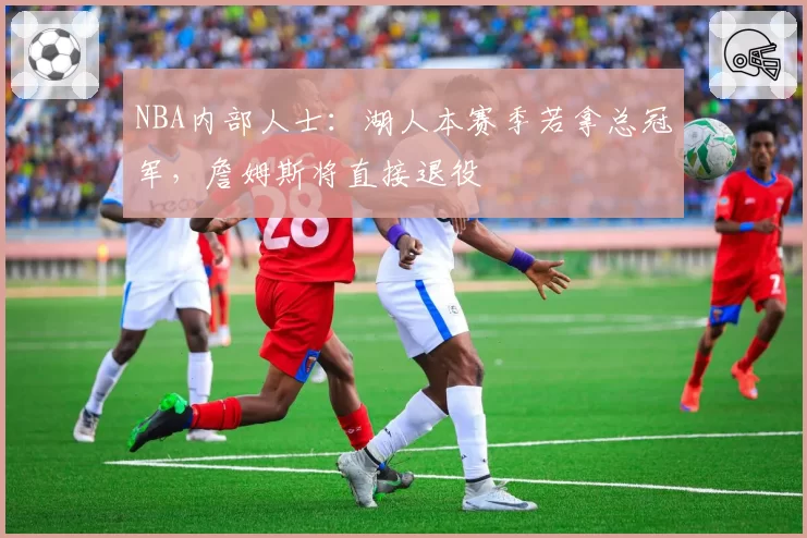 NBA内部人士：湖人本赛季若拿总冠军，詹姆斯将直接退役