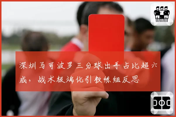 深圳马可波罗三分球出手占比超六成,战术极端化引教练组反思