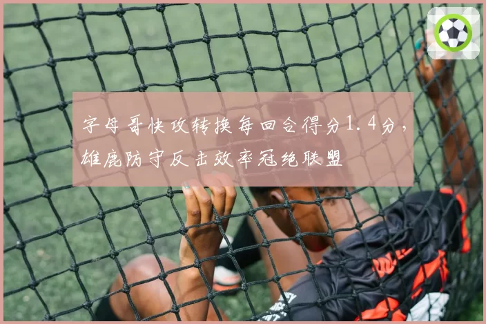 字母哥快攻转换每回合得分1.4分,雄鹿防守反击效率冠绝联盟