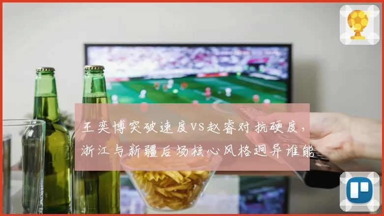 王奕博突破速度vs赵睿对抗硬度,浙江与新疆后场核心风格迥异谁能主导比赛节奏