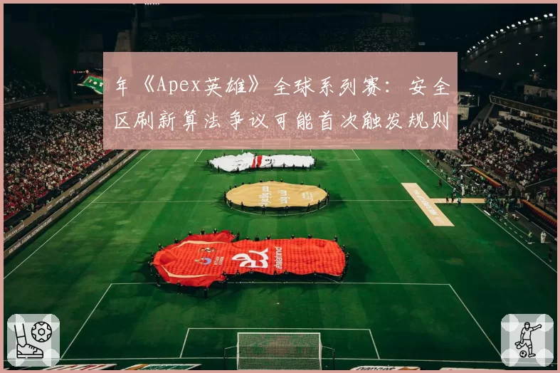 年《Apex英雄》全球系列赛:安全区刷新算法争议可能首次触发规则修订