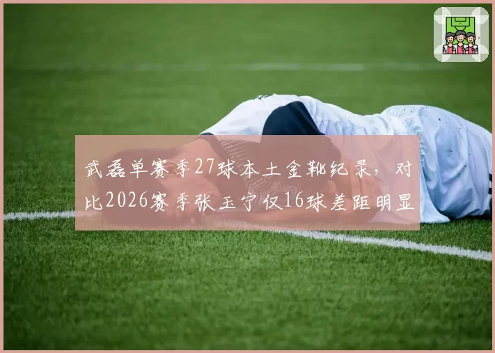 武磊单赛季27球本土金靴纪录,对比2026赛季张玉宁仅16球差距明显