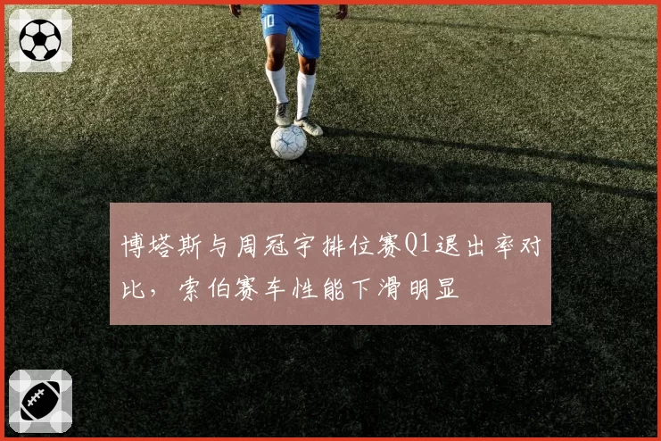 博塔斯与周冠宇排位赛Q1退出率对比，索伯赛车性能下滑明显