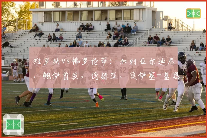 维罗纳vs佛罗伦萨：加利亚尔迪尼、鲍伊首发，德赫亚、莫伊塞-基恩出战