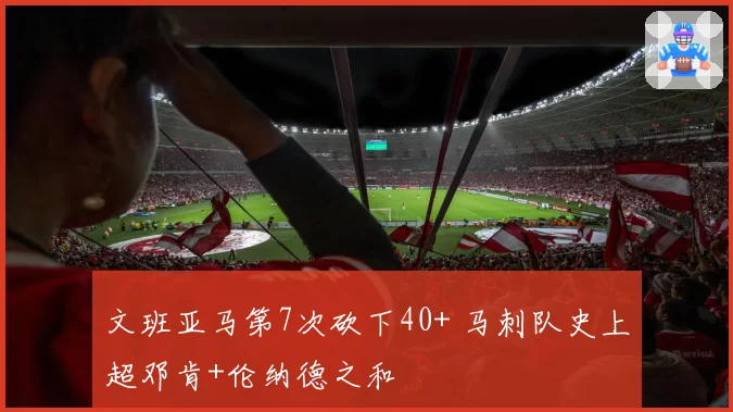 文班亚马第7次砍下40+ 马刺队史上超邓肯+伦纳德之和