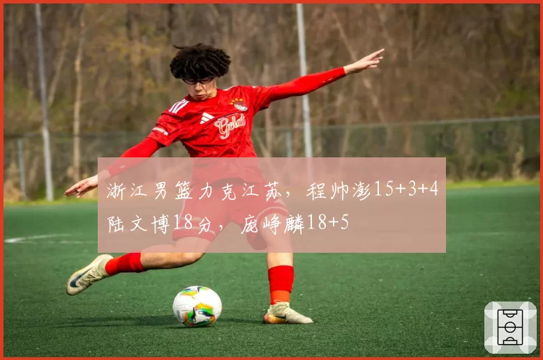 浙江男篮力克江苏,程帅澎15+3+4陆文博18分,庞峥麟18+5