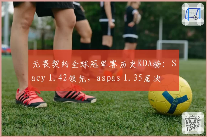 无畏契约全球冠军赛历史KDA榜：Sacy 1.42领先，aspas 1.35居次