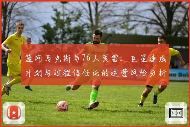 篮网马克斯与76人莫雷：巨星速成计划与过程信任论的运营风险分析