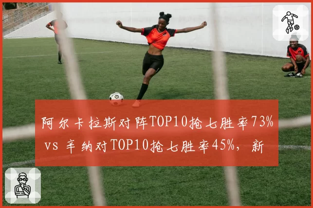 阿尔卡拉斯对阵TOP10抢七胜率73% vs 辛纳对TOP10抢七胜率45%,新生代关键分数据对比