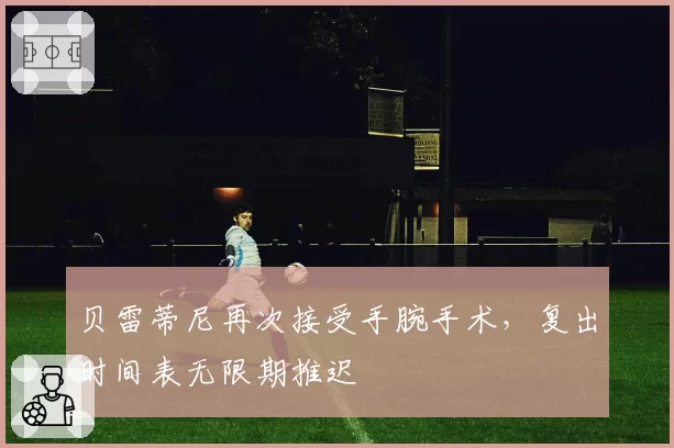 贝雷蒂尼再次接受手腕手术，复出时间表无限期推迟